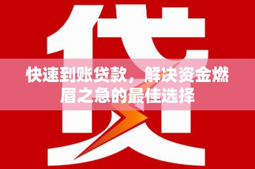 尤溪快速到账贷款，解决资金燃眉之急的最佳选择