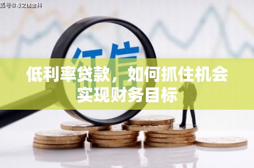 尤溪低利率贷款，如何抓住机会实现财务目标