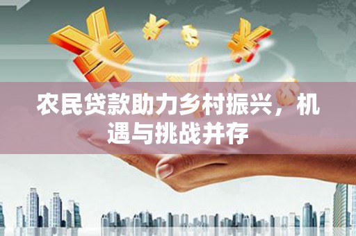 尤溪农民贷款助力乡村振兴，机遇与挑战并存