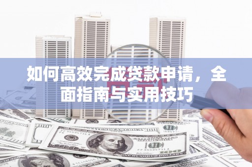 尤溪如何高效完成贷款申请，全面指南与实用技巧