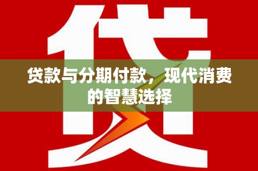尤溪贷款与分期付款，现代消费的智慧选择