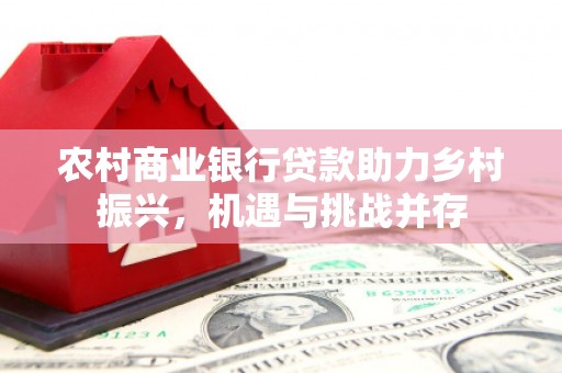 尤溪农村商业银行贷款助力乡村振兴，机遇与挑战并存