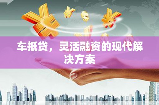 尤溪车抵贷，灵活融资的现代解决方案