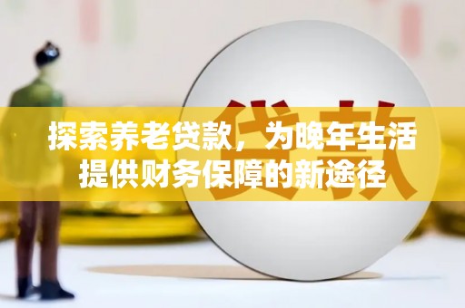 尤溪探索养老贷款，为晚年生活提供财务保障的新途径