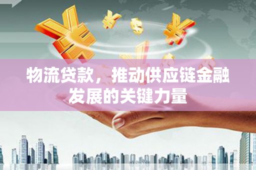 尤溪物流贷款，推动供应链金融发展的关键力量