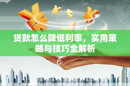尤溪贷款怎么降低利率，实用策略与技巧全解析