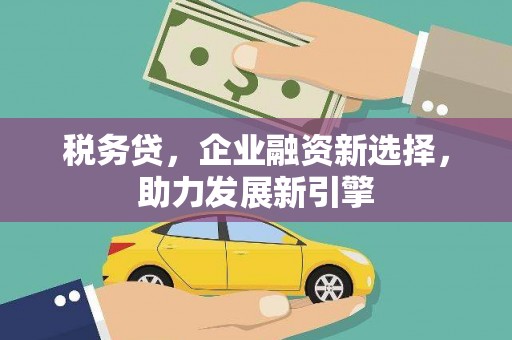 尤溪税务贷，企业融资新选择，助力发展新引擎