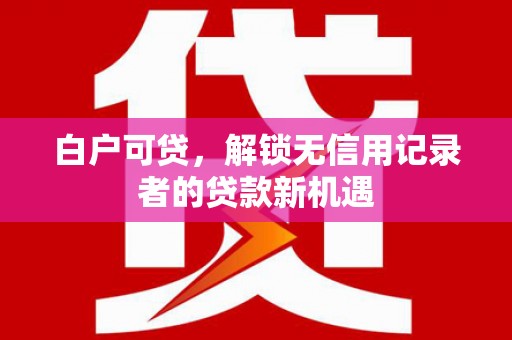 尤溪白户可贷，解锁无信用记录者的贷款新机遇
