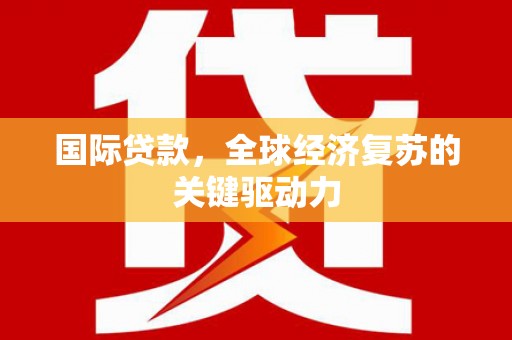 尤溪国际贷款，全球经济复苏的关键驱动力