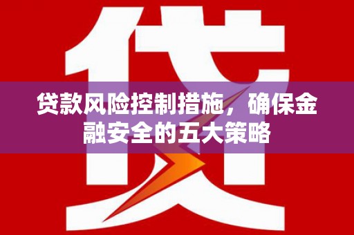 尤溪贷款风险控制措施，确保金融安全的五大策略