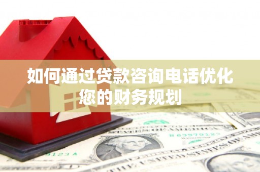 尤溪如何通过贷款咨询电话优化您的财务规划