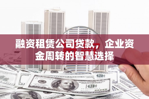 尤溪融资租赁公司贷款，企业资金周转的智慧选择