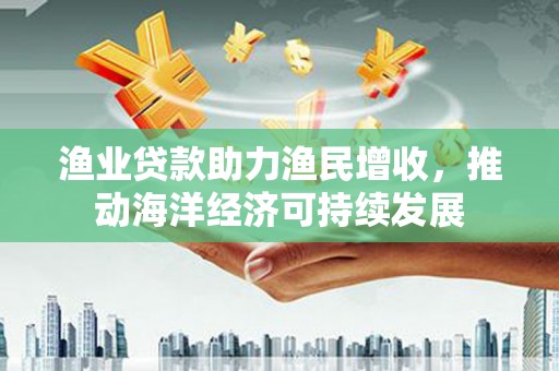 尤溪渔业贷款助力渔民增收，推动海洋经济可持续发展
