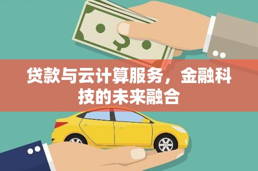 尤溪贷款与云计算服务，金融科技的未来融合