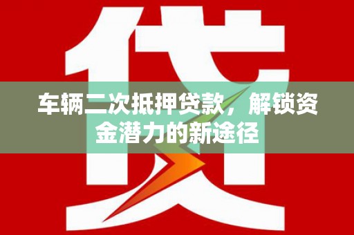 尤溪车辆二次抵押贷款，解锁资金潜力的新途径