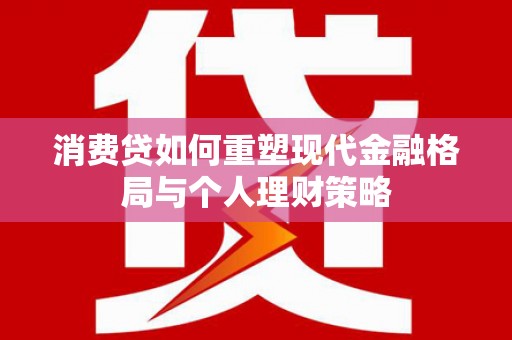 尤溪消费贷如何重塑现代金融格局与个人理财策略