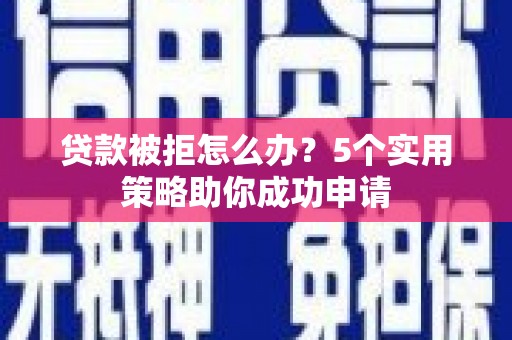 尤溪贷款被拒怎么办？5个实用策略助你成功申请