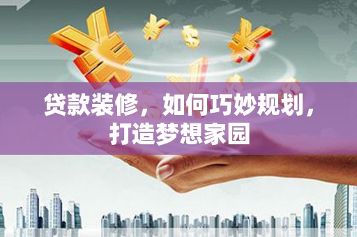 尤溪贷款装修，如何巧妙规划，打造梦想家园