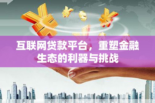 尤溪互联网贷款平台，重塑金融生态的利器与挑战