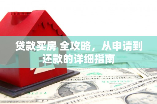 尤溪贷款买房 全攻略，从申请到还款的详细指南