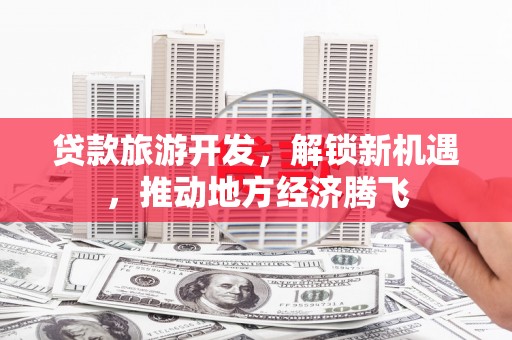 尤溪贷款旅游开发，解锁新机遇，推动地方经济腾飞