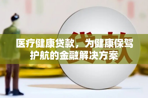 尤溪医疗健康贷款，为健康保驾护航的金融解决方案