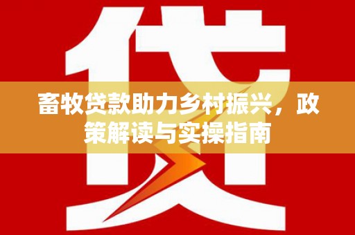 尤溪畜牧贷款助力乡村振兴，政策解读与实操指南