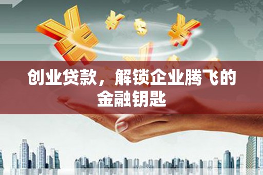 尤溪创业贷款，解锁企业腾飞的金融钥匙