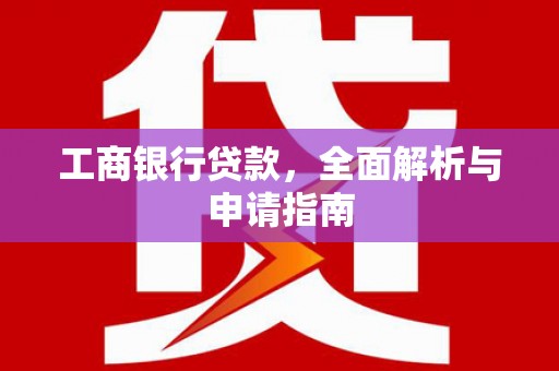 尤溪工商银行贷款，全面解析与申请指南