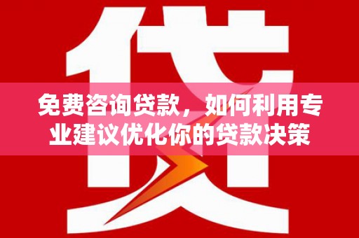 尤溪免费咨询贷款，如何利用专业建议优化你的贷款决策