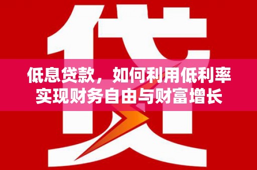 尤溪低息贷款，如何利用低利率实现财务自由与财富增长